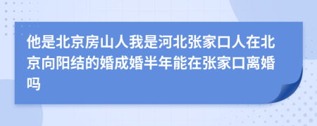 他是北京房山人我是河北张家口人在北京向阳结的婚成婚半年能在张家口离婚吗