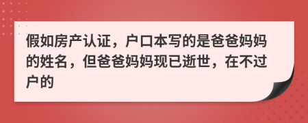 假如房产认证，户口本写的是爸爸妈妈的姓名，但爸爸妈妈现已逝世，在不过户的