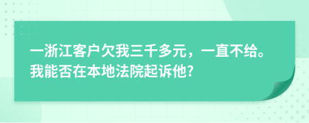 一浙江客户欠我三千多元，一直不给。我能否在本地法院起诉他?