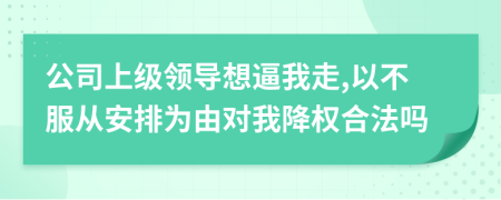 公司上级领导想逼我走,以不服从安排为由对我降权合法吗