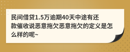 民间借贷1.5万逾期40天中途有还款催收说恶意拖欠恶意拖欠的定义是怎么样的呢~