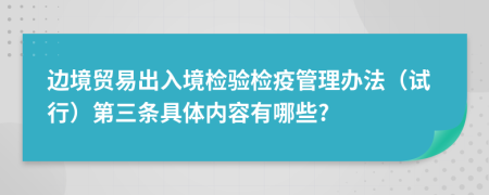 边境贸易出入境检验检疫管理办法（试行）第三条具体内容有哪些?