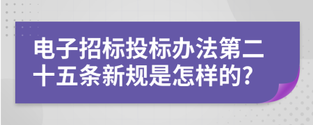 电子招标投标办法第二十五条新规是怎样的?