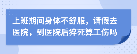 上班期间身体不舒服，请假去医院，到医院后猝死算工伤吗