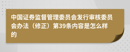 中国证券监督管理委员会发行审核委员会办法（修正）第39条内容是怎么样的