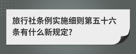 旅行社条例实施细则第五十六条有什么新规定?