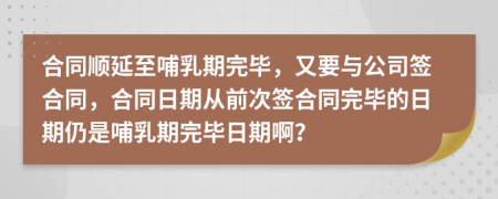 合同顺延至哺乳期完毕，又要与公司签合同，合同日期从前次签合同完毕的日期仍是哺乳期完毕日期啊？