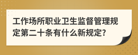 工作场所职业卫生监督管理规定第二十条有什么新规定?