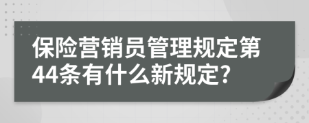 保险营销员管理规定第44条有什么新规定?