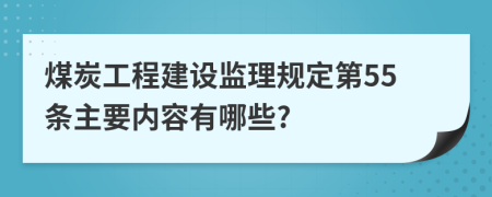 煤炭工程建设监理规定第55条主要内容有哪些?