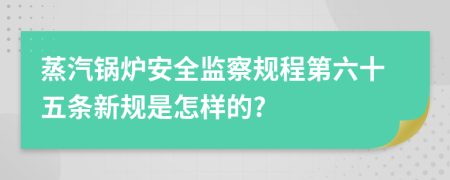 蒸汽锅炉安全监察规程第六十五条新规是怎样的?