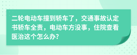 二轮电动车撞到轿车了，交通事故认定书轿车全责，电动车方没事，住院查看医治这个怎么办？