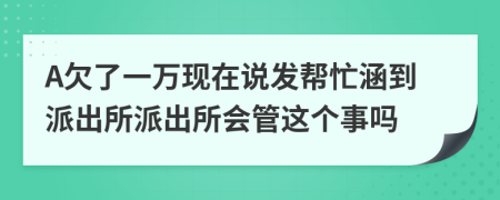 A欠了一万现在说发帮忙涵到派出所派出所会管这个事吗