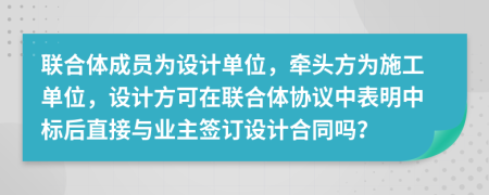 联合体成员为设计单位，牵头方为施工单位，设计方可在联合体协议中表明中标后直接与业主签订设计合同吗？