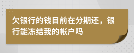 欠银行的钱目前在分期还，银行能冻结我的帐户吗