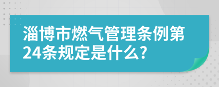 淄博市燃气管理条例第24条规定是什么?