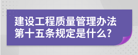 建设工程质量管理办法第十五条规定是什么?