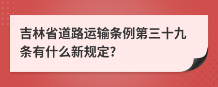 吉林省道路运输条例第三十九条有什么新规定?