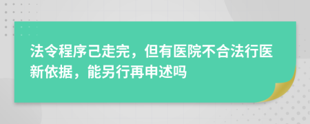 法令程序己走完，但有医院不合法行医新依据，能另行再申述吗