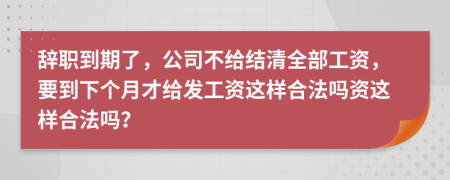 辞职到期了，公司不给结清全部工资，要到下个月才给发工资这样合法吗资这样合法吗？