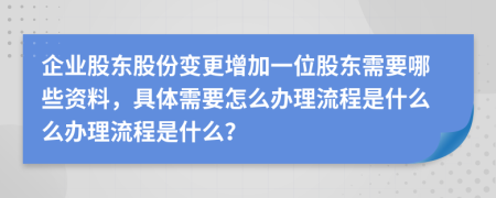 企业股东股份变更增加一位股东需要哪些资料，具体需要怎么办理流程是什么么办理流程是什么？