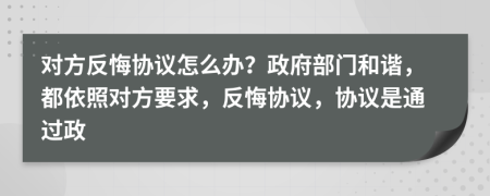 对方反悔协议怎么办？政府部门和谐，都依照对方要求，反悔协议，协议是通过政