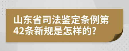 山东省司法鉴定条例第42条新规是怎样的?