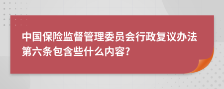 中国保险监督管理委员会行政复议办法第六条包含些什么内容?