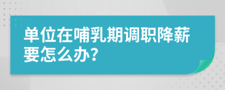 单位在哺乳期调职降薪要怎么办？