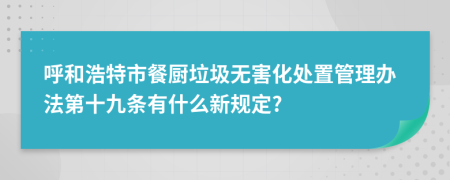 呼和浩特市餐厨垃圾无害化处置管理办法第十九条有什么新规定?