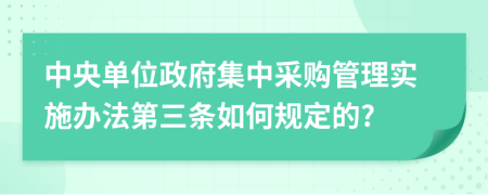 中央单位政府集中采购管理实施办法第三条如何规定的?