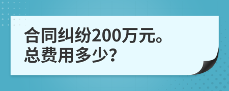 合同纠纷200万元。总费用多少？