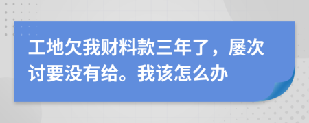 工地欠我财料款三年了，屡次讨要没有给。我该怎么办