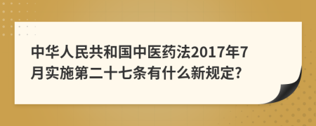 中华人民共和国中医药法2017年7月实施第二十七条有什么新规定?