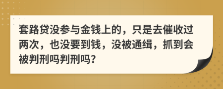 套路贷没参与金钱上的，只是去催收过两次，也没要到钱，没被通缉，抓到会被判刑吗判刑吗？