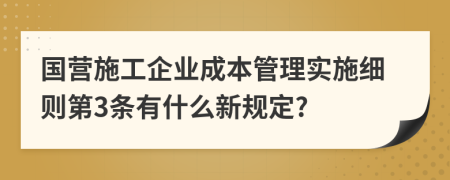 国营施工企业成本管理实施细则第3条有什么新规定?