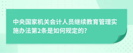 中央国家机关会计人员继续教育管理实施办法第2条是如何规定的?