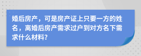 婚后房产，可是房产证上只要一方的姓名，离婚后房产需求过户到对方名下需求什么材料？