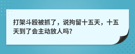 打架斗殴被抓了，说拘留十五天，十五天到了会主动放人吗？