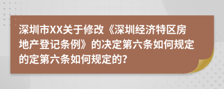 深圳市XX关于修改《深圳经济特区房地产登记条例》的决定第六条如何规定的定第六条如何规定的？