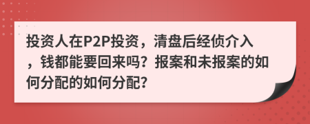 投资人在P2P投资，清盘后经侦介入，钱都能要回来吗？报案和未报案的如何分配的如何分配？