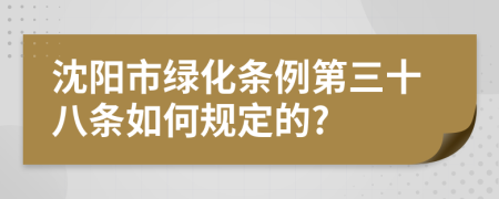 沈阳市绿化条例第三十八条如何规定的?