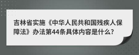 吉林省实施《中华人民共和国残疾人保障法》办法第44条具体内容是什么?