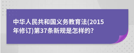 中华人民共和国义务教育法(2015年修订)第37条新规是怎样的?