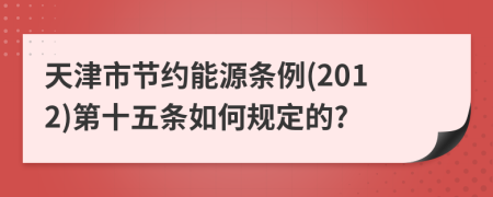 天津市节约能源条例(2012)第十五条如何规定的?