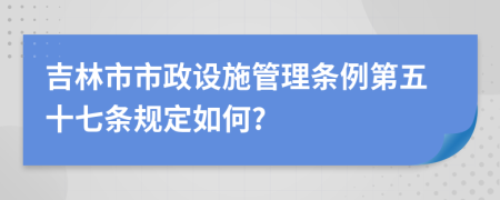 吉林市市政设施管理条例第五十七条规定如何?