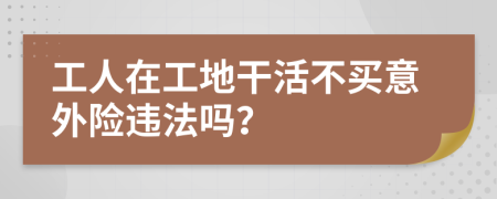 工人在工地干活不买意外险违法吗？