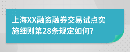 上海XX融资融券交易试点实施细则第28条规定如何?