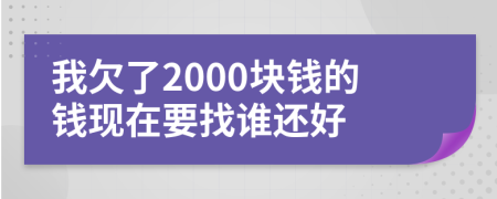 我欠了2000块钱的钱现在要找谁还好