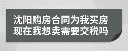 沈阳购房合同为我买房现在我想卖需要交税吗